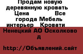 Продам новую деревянную кровать  › Цена ­ 13 850 - Все города Мебель, интерьер » Кровати   . Ненецкий АО,Осколково д.
